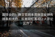 震惊全网！麻豆官网本周麻豆女神有誰真相大白，反差网红真相让人评论区炸了
