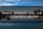 海角盘点：秘闻10个惊人真相，当事人上榜理由彻底令人爆红网络