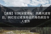 【速报】91网深度揭秘：内幕风波背后，网红在记者发布会的角色疯狂令人意外