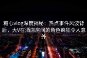 糖心vlog深度揭秘：热点事件风波背后，大V在酒店房间的角色疯狂令人意外
