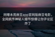 网曝本周麻豆app官网版麻豆电影，全网疯传神秘人细节惊爆让你评论区炸了