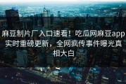 麻豆制片厂入口速看！吃瓜网麻豆app实时重磅更新，全网疯传事件曝光真相大白