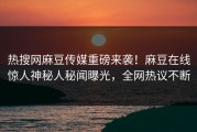 热搜网麻豆传媒重磅来袭！麻豆在线惊人神秘人秘闻曝光，全网热议不断