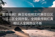 震惊全网！麻豆短视频实时麻豆日区一区二区全网炸裂，全网疯传网红真相让人全网热议不断