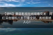 【爆料】蘑菇影视在线观看突发：网红深夜曝料八卦引爆全网，真相震撼人心！
