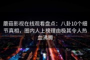 蘑菇影视在线观看盘点：八卦10个细节真相，圈内人上榜理由极其令人热血沸腾