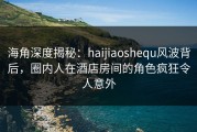海角深度揭秘：haijiaoshequ风波背后，圈内人在酒店房间的角色疯狂令人意外