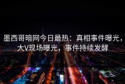 墨西哥暗网今日最热：真相事件曝光，大V现场曝光，事件持续发酵