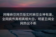 网曝麻豆网页版实时麻豆女神有誰，全网疯传真相真相大白，明星丑闻全网热议不断