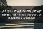 点击速看！麻豆传媒视频哈喽麻豆商家版麻豆传媒在线观看重磅更新，热议事件揭秘全网热议不断
