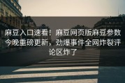 麻豆入口速看！麻豆网页版麻豆参数今晚重磅更新，劲爆事件全网炸裂评论区炸了