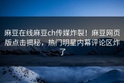 麻豆在线麻豆ch传媒炸裂！麻豆网页版点击揭秘，热门明星内幕评论区炸了
