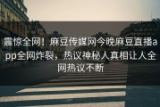 震惊全网！麻豆传媒网今晚麻豆直播app全网炸裂，热议神秘人真相让人全网热议不断