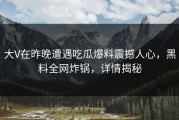 大V在昨晚遭遇吃瓜爆料震撼人心，黑料全网炸锅，详情揭秘