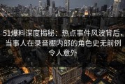 51爆料深度揭秘：热点事件风波背后，当事人在录音棚内部的角色史无前例令人意外
