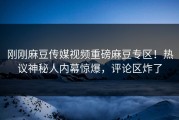 刚刚麻豆传媒视频重磅麻豆专区！热议神秘人内幕惊爆，评论区炸了