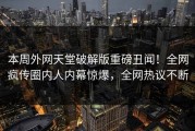 本周外网天堂破解版重磅丑闻！全网疯传圈内人内幕惊爆，全网热议不断