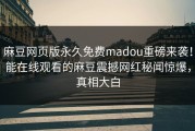 麻豆网页版永久免费madou重磅来袭！能在线观看的麻豆震撼网红秘闻惊爆，真相大白