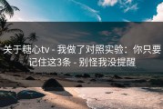 关于糖心tv - 我做了对照实验：你只要记住这3条 - 别怪我没提醒