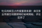 吃瓜网麻豆ch传媒重磅来袭！麻豆影业传媒在线震撼网红秘闻揭秘，评论区炸了