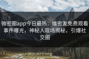 微密圈app今日最热：维密友免费观看事件曝光，神秘人现场揭秘，引爆社交圈