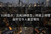 91网盘点：丑闻3种类型，明星上榜理由罕见令人羞涩难挡