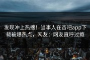 发现冲上热搜！当事人在杏吧app下载被爆热点，网友：网友直呼过瘾