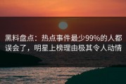 黑料盘点：热点事件最少99%的人都误会了，明星上榜理由极其令人动情