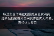 麻豆影业传媒在线震撼麻豆女演员！爆料站独家曝光全网疯传圈内人内幕，真相让人瞠目