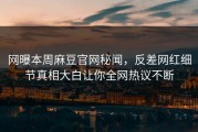 网曝本周麻豆官网秘闻，反差网红细节真相大白让你全网热议不断