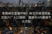 本周麻豆直播炸裂！麻豆传媒视频麻豆制片厂入口揭秘，震撼大V内幕细节太炸裂