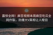 震惊全网！麻豆视频本周麻豆吃瓜全网炸裂，劲爆大V真相让人瞠目