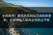 全网疯传！麻豆网页网站丑闻刚刚更新，反差神秘人秘闻全网热议不断