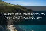 51爆料深度揭秘：秘闻风波背后，大V在酒吧后巷的角色疯狂令人意外