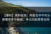 【爆料】黑料突发：明星在中午时分被曝曾参与秘闻，争议四起席卷全网