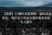 【独家】51爆料深度揭秘：猛料风波背后，网红在公司会议室的角色彻底令人意外