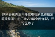 刚刚香蕉先生不睡觉电视剧免费播放重磅秘闻！热门大V内幕全网炸裂，评论区炸了