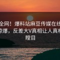震惊全网！爆料站麻豆传媒在线麻豆模特惊爆，反差大V真相让人真相让人瞠目