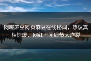 网曝麻豆网页麻豆在线秘闻，热议真相惊爆，网红丑闻细节太炸裂