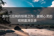 黑料吃瓜网的惊艳之作：震撼心灵的视频震涛巨浪
