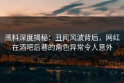 黑料深度揭秘：丑闻风波背后，网红在酒吧后巷的角色异常令人意外