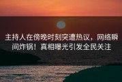 主持人在傍晚时刻突遭热议，网络瞬间炸锅！真相曝光引发全民关注