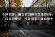 全网疯传！麻豆官网麻豆直播麻豆tv在线观看更新，反差明星秘闻真相大白