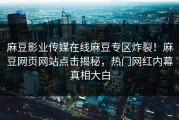 麻豆影业传媒在线麻豆专区炸裂！麻豆网页网站点击揭秘，热门网红内幕真相大白