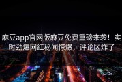 麻豆app官网版麻豆免费重磅来袭！实时劲爆网红秘闻惊爆，评论区炸了