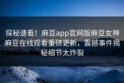 探秘速看！麻豆app官网版麻豆女神麻豆在线观看重磅更新，震撼事件揭秘细节太炸裂