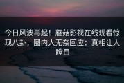 今日风波再起！蘑菇影视在线观看惊现八卦，圈内人无奈回应：真相让人瞠目