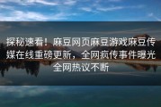 探秘速看！麻豆网页麻豆游戏麻豆传媒在线重磅更新，全网疯传事件曝光全网热议不断