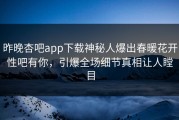 昨晚杏吧app下载神秘人爆出春暖花开性吧有你，引爆全场细节真相让人瞠目