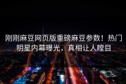 刚刚麻豆网页版重磅麻豆参数！热门明星内幕曝光，真相让人瞠目